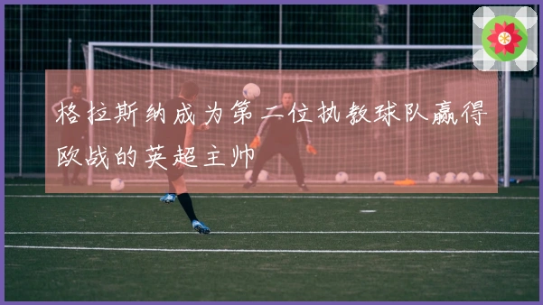格拉斯纳成为第二位执教球队赢得欧战的英超主帅