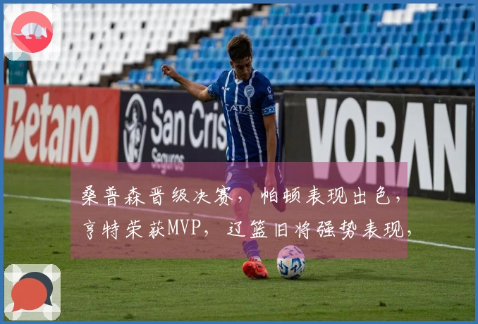 桑普森晋级决赛，帕顿表现出色，亨特荣获MVP，辽篮旧将强势表现，杨鸣成焦点