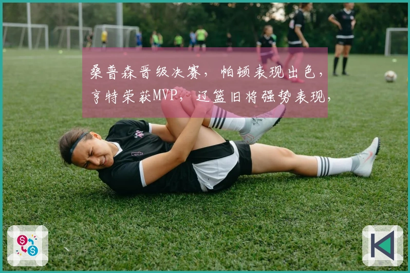 桑普森晋级决赛，帕顿表现出色，亨特荣获MVP，辽篮旧将强势表现，杨鸣成焦点